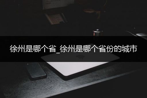 徐州是哪个省_徐州是哪个省份的城市
